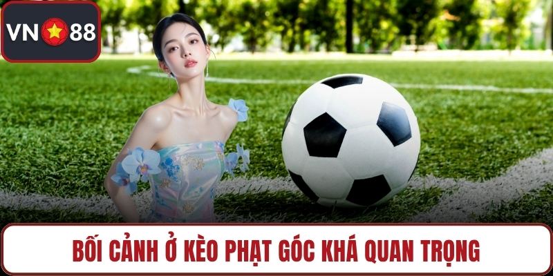 Bối cảnh ở kèo phạt góc khá quan trọng